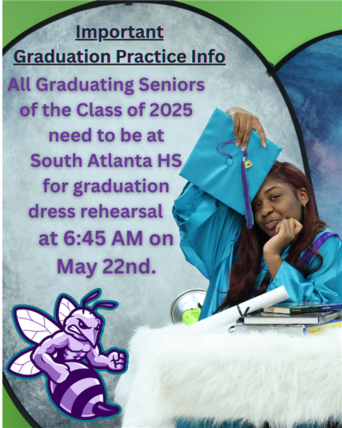 All Graduating Seniors of the Class of 2025 need to be at South Atlanta HS for graduation rehearsal at 6:45 am on May 22nd.  